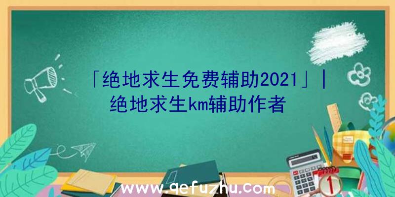 「绝地求生免费辅助2021」|绝地求生km辅助作者